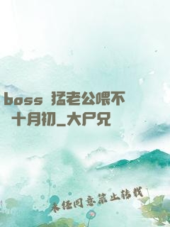 boss兇猛老公喂不飽十月初