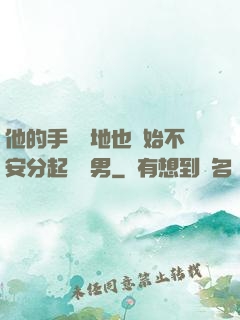 他的手漸漸地也開始不安分起來雙男