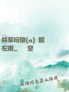 共享玩物(n)筆趣閣左南