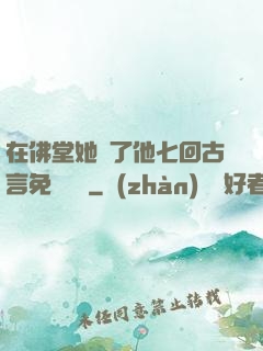 在佛堂她騎了他七回古言免費閱讀