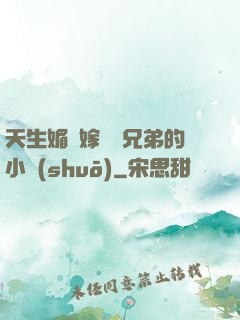 天生媚體嫁給幾兄弟的小說(shuō)
