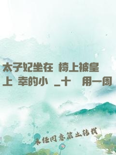 太子妃坐在龍椅上被皇上寵幸的小說