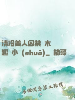 清冷美人囚禁騎木馬筆趣閣小說(shuō)