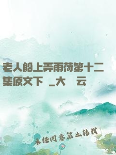 老人船上弄雨荷第十二集原文下載