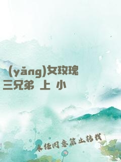 養(yǎng)女玫瑰三兄弟齊上陣小說